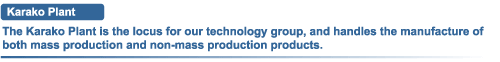 Karako Plant The Karako Plant is the locus for our technology group, and handles the manufacture of both mass production and non-mass production products.