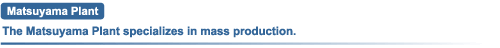 Matsuyama Plant The Matsuyama Plant specializes in mass production.