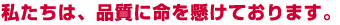 私たちは、品質に命を懸けております。
